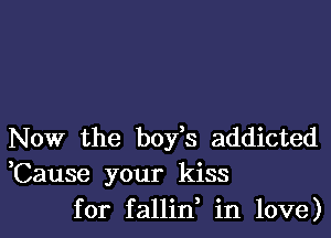 Now the boys addicted
,Cause your kiss
for fallin in love)