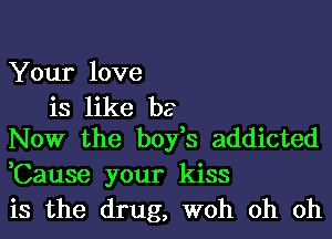 Your love

is like he
Now the boyfs addicted
,Cause your kiss

is the drug, woh oh oh