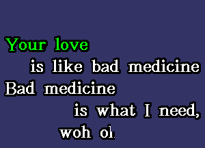 Your love
is like bad medicine

Bad medicine
is What I need,
woh 01