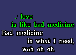 -' love
is like bad medicine

Bad medicine

is What I need,
woh oh oh