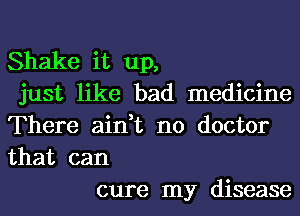 Shake it up,
just like bad medicine
There ain,t no doctor
that can

cure my disease