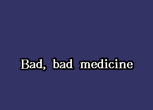 Bad, bad medicine