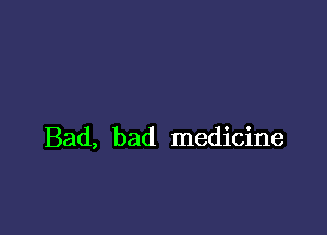 Bad, bad medicine