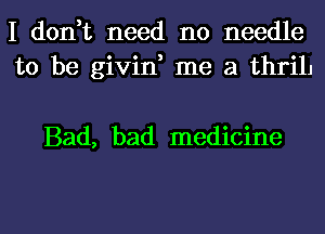 I don,t need no needle
to be givin, me a thrill

Bad, bad medicine