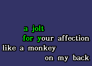 a jolt

for your affection
like a monkey

on my back