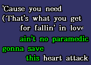 ,Cause you need
(Thafs What you get
for fallin, in lOVF

ain,t n0 paramedic
gonna save
this heart attack