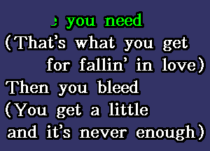 J you need
(Thafs What you get
for fallin, in love)
Then you bleed
(You get a little
and ifs never enough)