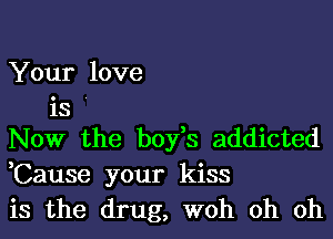 Your love

is '
Now the boyfs addicted
,Cause your kiss

is the drug, woh oh oh