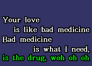 Your love
is like bad medicine
Bad medicine

is What I need,
is the drug, woh oh oh