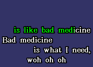 is like bad medicine

Bad medicine

is What I need,
woh oh oh