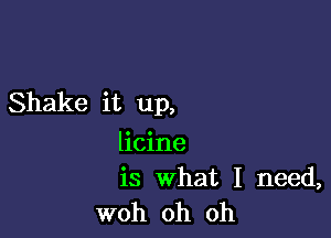 Shake it up,

licine
is What I need,
woh oh oh