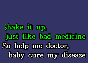 3hake it up,

just like bad medicine

So help me doctor,
baby cure my disease