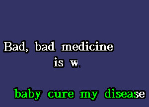 Bad, bad medicine
is w

baby cure my disease