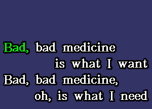 Bad, bad medicine

is what I want
Bad, bad medicine,
oh, is what I need