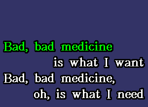 Bad, bad medicine

is what I want
Bad, bad medicine,
oh, is what I need