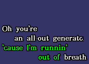 Oh you,re

an all-out generate.
,cause Fm runnirf
out of breath