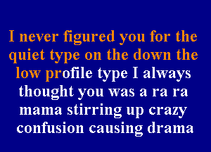 I never figured you for the
quiet type 011 the down the
low profile type I always
thought you was a ra ra
mama stirring up crazy
confusion causing drama