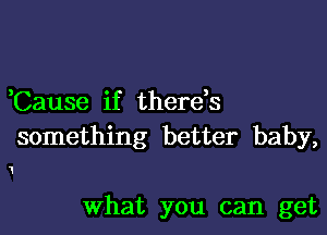 Cause if thereh

something better baby,

1

What you can get