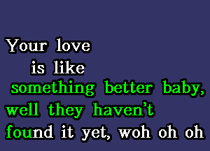 Your love

is like
something better baby,
well they haven,t

found it yet, woh oh oh