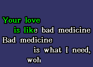 Your love
is like bad medicine

Bad medicine
is What I need,
woh