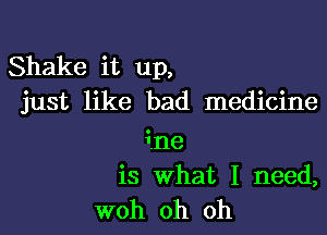 Shake it up,
just like bad medicine

ine
is what I need,
woh oh oh