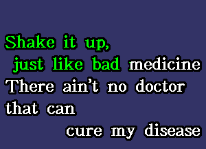 Shake it up,
just like bad medicine
There ain,t no doctor
that can

cure my disease