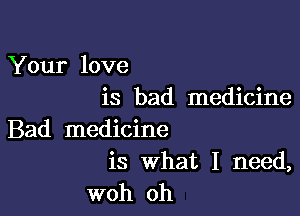 Your love
is bad medicine

Bad medicine
is What I need,
woh oh