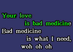 Your love
is bad medicine

Bad medicine
is what I need,

woh oh oh