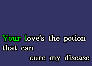 Your lovds the potion

that can
cure my disease