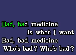 Bad, bad medicine
is What I want

Bad, bad medicine
ths bad? ths bad?