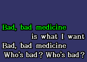 Bad, bad medicine
is What I want

Bad, bad medicine
ths bad? ths bad?