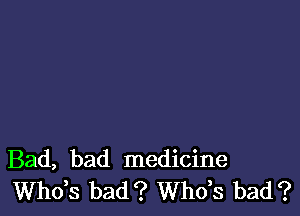 Bad, bad medicine
ths bad? ths bad?