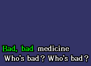 Bad, bad medicine
ths bad? ths bad?