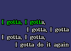 I gotta, I gotta,

I gotta, I gotta
I gotta, I gotta,
I gotta do it again