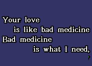 Your love
is like bad medicine

Bad medicine
is What I need,