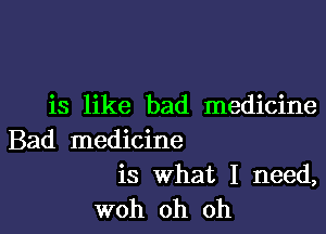 is like bad medicine

Bad medicine

is What I need,
woh oh oh