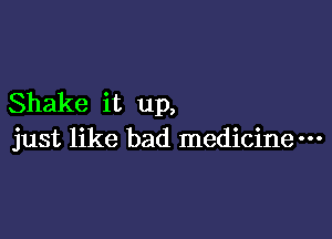 Shake it up,

just like bad medicinem