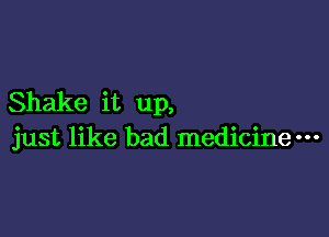 Shake it up,

just like bad medicinem