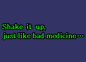 Shake it up,

just like bad medicinem