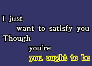 I just
want to satisfy you

Though
youH-e

mm