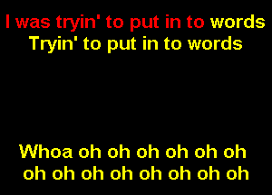 I was tryin' to put in to words
Tryin' to put in to words

Whoa oh oh oh oh oh oh
oh oh oh oh oh oh oh oh