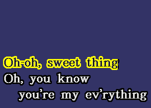 W W
Oh, you knowr

you,re my efrything