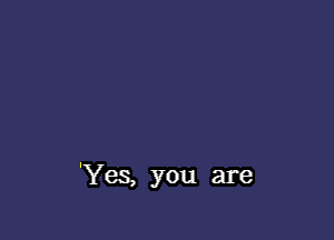 'Yes, you are