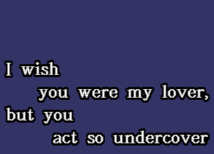 I Wish

you were my lover,

but you
act so undercover