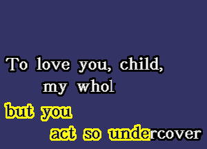 To love you, child,

my whol

GEE SI?) ulnde- cover