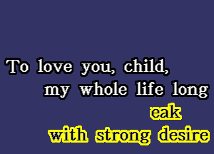 To love you, child,
my Whole life long

wits
mmm-