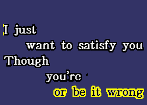 I just
want to satisfy you

Though
youH-e

wmm