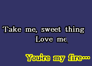 Take me, sweet thing

Love me?

Magma