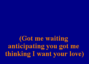 (Got me waiting
anticipating you got me
thinking I want your love)