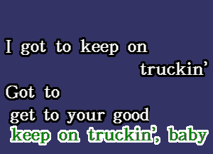 I got to keep on
truckin,

Got to
get to your good

HMO